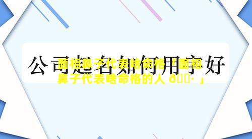 面相鼻子代表啥命格「面相鼻子代表啥命格的人 🌷 」